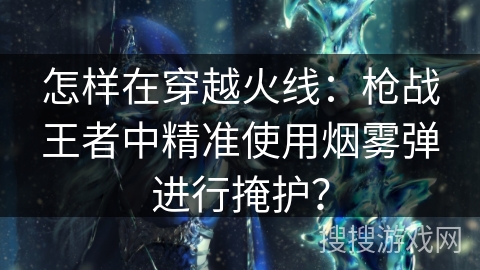 怎样在穿越火线：枪战王者中精准使用烟雾弹进行掩护？