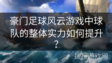 豪门足球风云游戏中球队的整体实力如何提升? 豪门足球风云游戏中球队的整体实力如何提升?