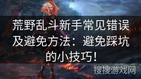 荒野乱斗新手常见错误及避免方法：避免踩坑的小技巧！