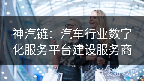 神汽链：汽车行业数字化服务平台建设服务商