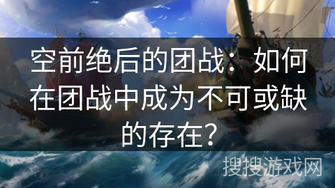 空前绝后的团战：如何在团战中成为不可或缺的存在？