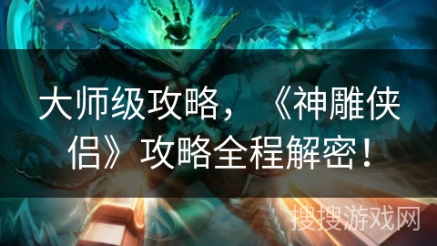 大师级攻略,《神雕侠侣》攻略全程解密! 大师级攻略,《神雕侠侣》攻略全程解密!