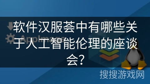 软件汉服荟中有哪些关于人工智能伦理的座谈会? 软件汉服荟中有哪些关于人工智能伦理的座谈会?