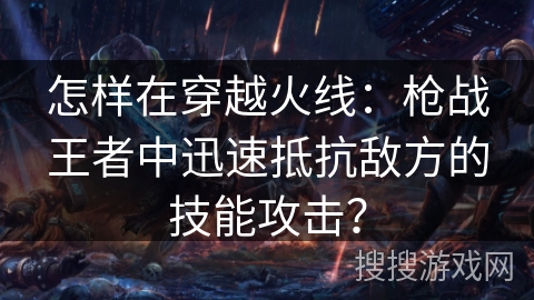 怎样在穿越火线：枪战王者中迅速抵抗敌方的技能攻击？