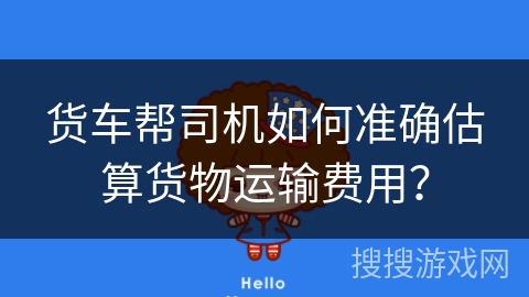货车帮司机如何准确估算货物运输费用? 货车帮司机如何准确估算货物运输费用?