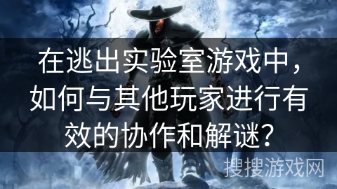 在逃出实验室游戏中,如何与其他玩家进行有效的协作和解谜? 在逃出实验室游戏中,如何与其他玩家进行有效的协作和解谜?