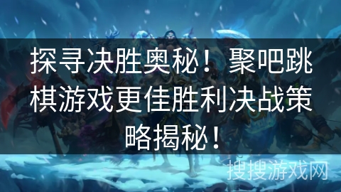探寻决胜奥秘！聚吧跳棋游戏更佳胜利决战策略揭秘！