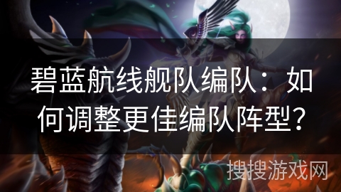 碧蓝航线舰队编队：如何调整更佳编队阵型？