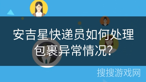 安吉星快递员如何处理包裹异常情况? 安吉星快递员如何处理包裹异常情况?