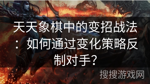 天天象棋中的变招战法:如何通过变化策略反制对手? 天天象棋中的变招战法:如何通过变化策略反制对手?