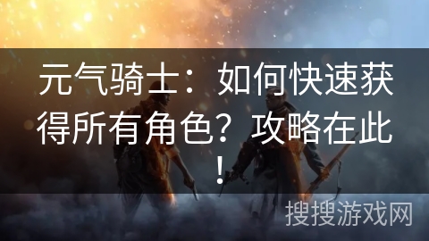 元气骑士:如何快速获得所有角色?攻略在此! 元气骑士:如何快速获得所有角色?攻略在此!