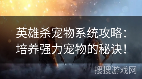 英雄杀宠物系统攻略:培养强力宠物的秘诀! 英雄杀宠物系统攻略:培养强力宠物的秘诀!