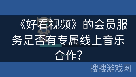 《好看视频》的会员服务是否有专属线上音乐合作？