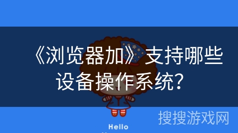 《浏览器加》支持哪些设备操作系统？