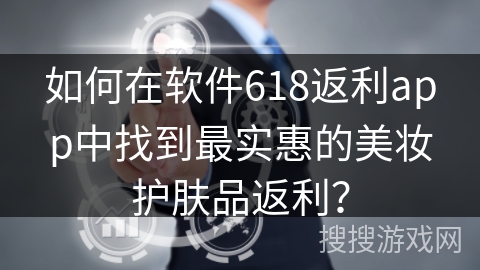 如何在软件618返利app中找到最实惠的美妆护肤品返利？