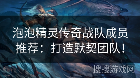 泡泡精灵传奇战队成员推荐：打造默契团队！