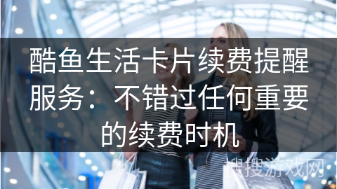 酷鱼生活卡片续费提醒服务：不错过任何重要的续费时机