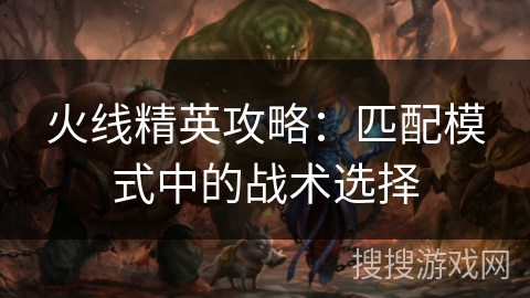 火线精英攻略：匹配模式中的战术选择