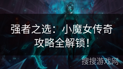 强者之选：小魔女传奇攻略全解锁！
