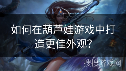 如何在葫芦娃游戏中打造更佳外观？