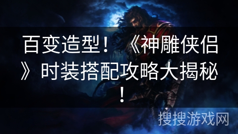 百变造型！《神雕侠侣》时装搭配攻略大揭秘！