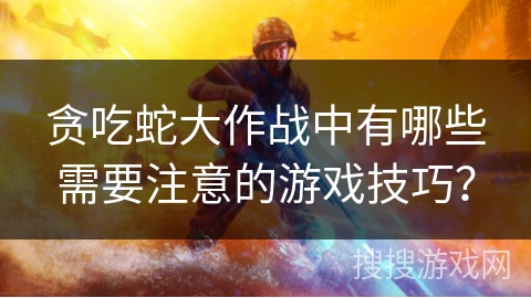 贪吃蛇大作战中有哪些需要注意的游戏技巧？