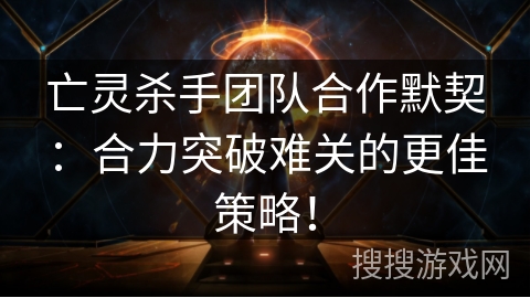 亡灵杀手团队合作默契：合力突破难关的更佳策略！