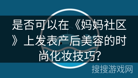 是否可以在《妈妈社区》上发表产后美容的时尚化妆技巧？