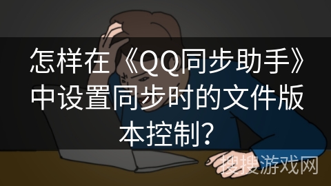 怎样在《QQ同步助手》中设置同步时的文件版本控制？