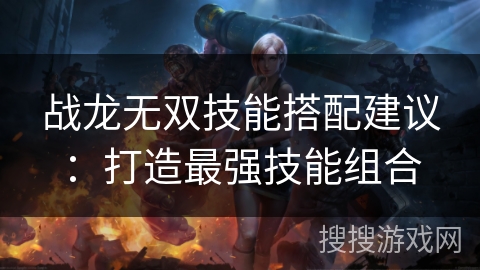 战龙无双技能搭配建议：打造最强技能组合
