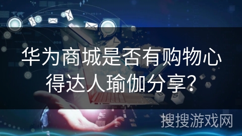 华为商城是否有购物心得达人瑜伽分享？