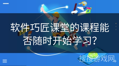 软件巧匠课堂的课程能否随时开始学习？