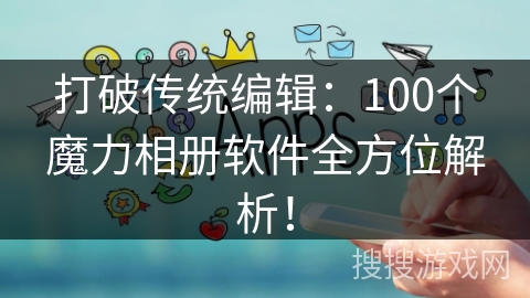 打破传统编辑：100个魔力相册软件全方位解析！