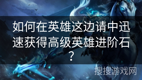 如何在英雄这边请中迅速获得高级英雄进阶石？
