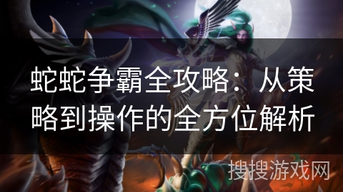蛇蛇争霸全攻略：从策略到操作的全方位解析
