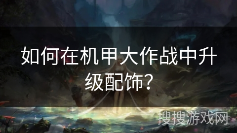 如何在机甲大作战中升级配饰？