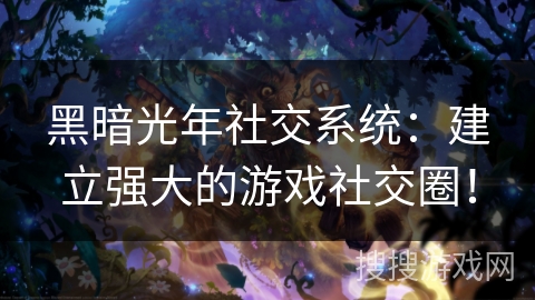 黑暗光年社交系统：建立强大的游戏社交圈！