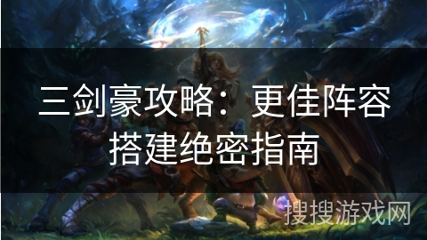 三剑豪攻略：更佳阵容搭建绝密指南