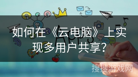 如何在《云电脑》上实现多用户共享？