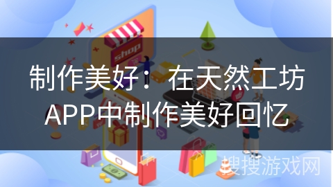 制作美好：在天然工坊APP中制作美好回忆