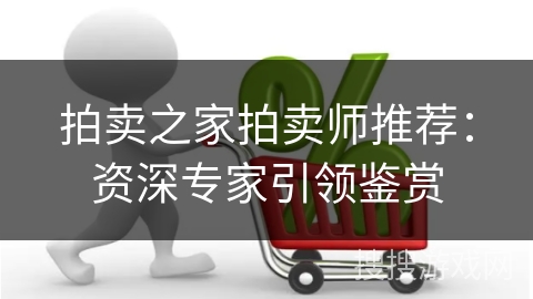 拍卖之家拍卖师推荐：资深专家引领鉴赏