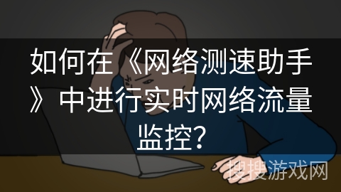 如何在《网络测速助手》中进行实时网络流量监控？