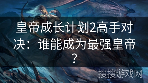 皇帝成长计划2高手对决：谁能成为最强皇帝？