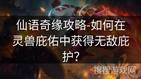 仙语奇缘攻略-如何在灵兽庇佑中获得无敌庇护？