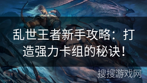 乱世王者新手攻略：打造强力卡组的秘诀！