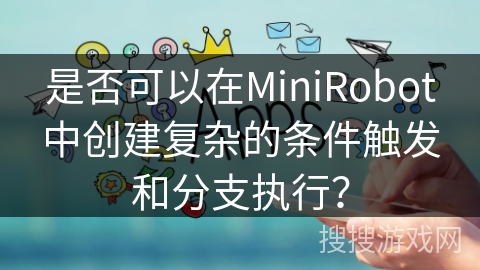 是否可以在MiniRobot中创建复杂的条件触发和分支执行？