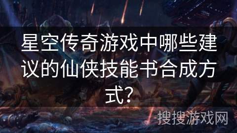 星空传奇游戏中哪些建议的仙侠技能书合成方式？