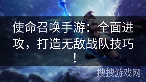 使命召唤手游：全面进攻，打造无敌战队技巧！
