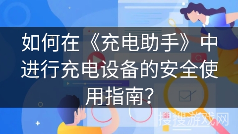 如何在《充电助手》中进行充电设备的安全使用指南？