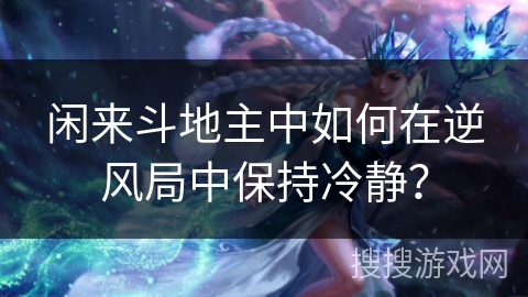闲来斗地主中如何在逆风局中保持冷静？